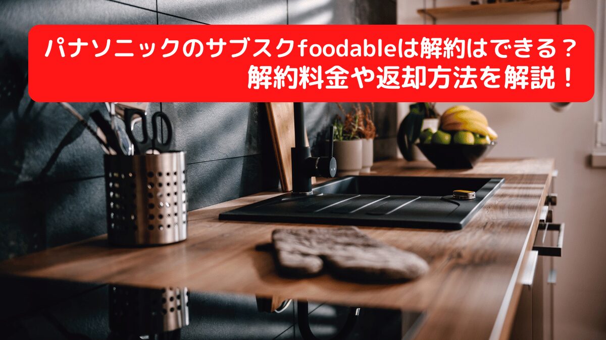 パナソニックのサブスクfoodableは解約はできる？解約料金や返却方法を解説！